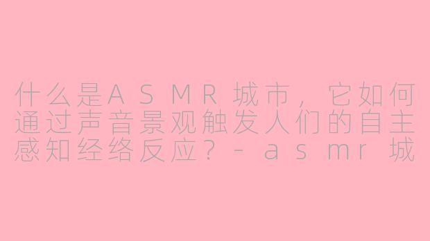 什么是ASMR城市,它如何通过声音景观触发人们的自主感知经络反应?