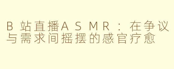 B站直播ASMR：在争议与需求间摇摆的感官疗愈