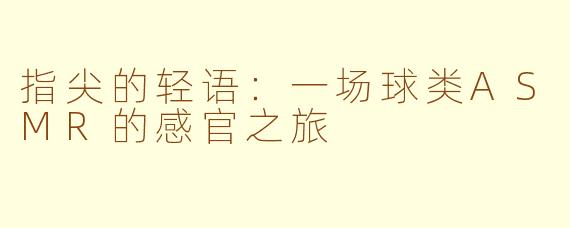 指尖的轻语:一场球类ASMR的感官之旅