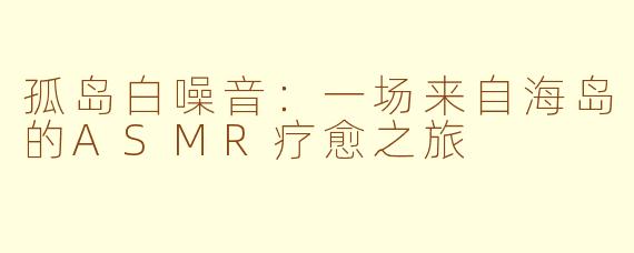 孤岛白噪音:一场来自海岛的ASMR疗愈之旅