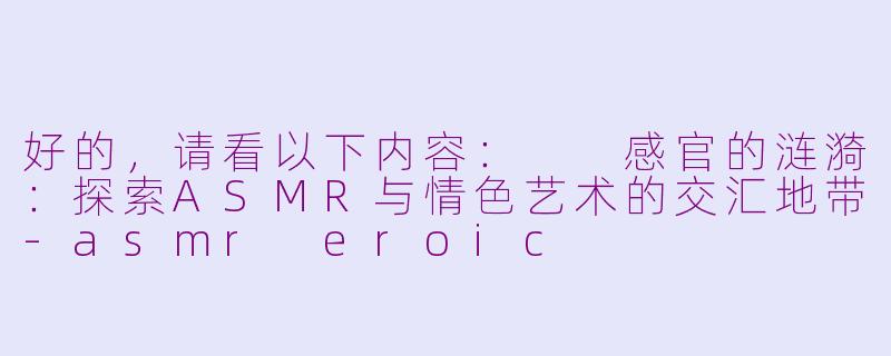 好的，请看以下内容：

感官的涟漪：探索ASMR与情色艺术的交汇地带-asmr eroic