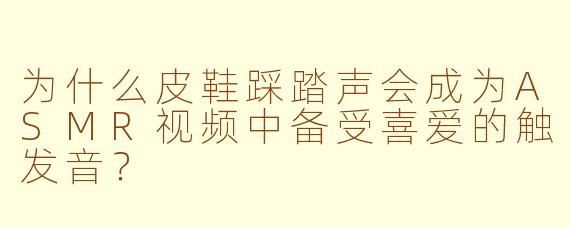 为什么皮鞋踩踏声会成为ASMR视频中备受喜爱的触发音?
