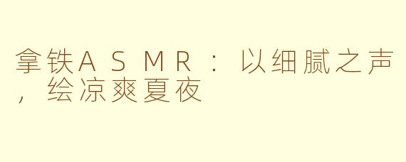 拿铁ASMR：以细腻之声，绘凉爽夏夜