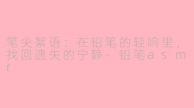笔尖絮语：在铅笔的轻响里，找回遗失的宁静-铅笔asmr