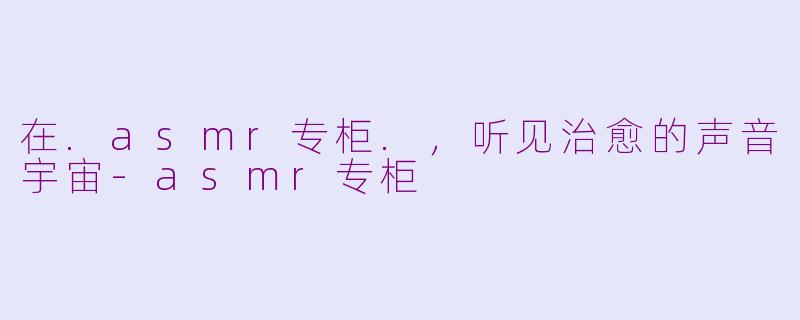 在.asmr专柜.,听见治愈的声音宇宙