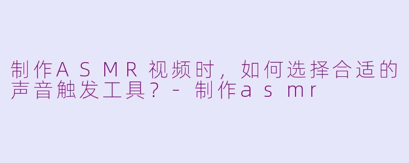 制作ASMR视频时，如何选择合适的声音触发工具？-制作asmr