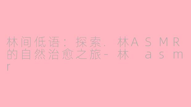 林间低语：探索.林ASMR的自然治愈之旅-林 asmr