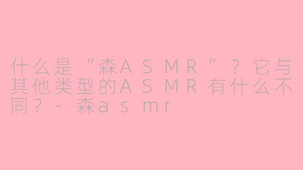 什么是“森ASMR”？它与其他类型的ASMR有什么不同？-森asmr