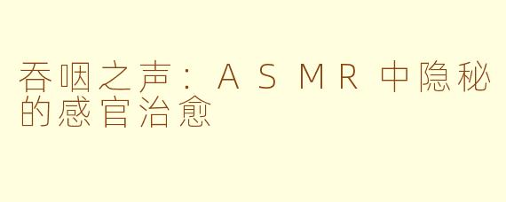 吞咽之声：ASMR中隐秘的感官治愈