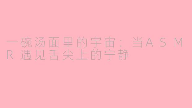一碗汤面里的宇宙：当ASMR遇见舌尖上的宁静