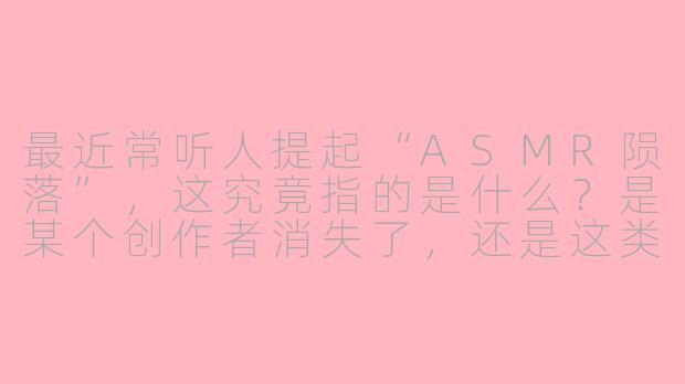 最近常听人提起“ASMR陨落”,这究竟指的是什么?是某个创作者消失了,还是这类内容整体在发生变化?