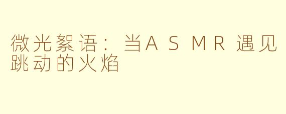 微光絮语：当ASMR遇见跳动的火焰