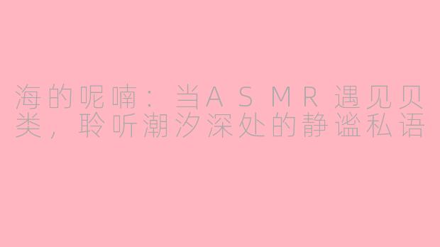 海的呢喃：当ASMR遇见贝类，聆听潮汐深处的静谧私语