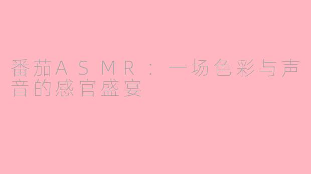 番茄ASMR：一场色彩与声音的感官盛宴