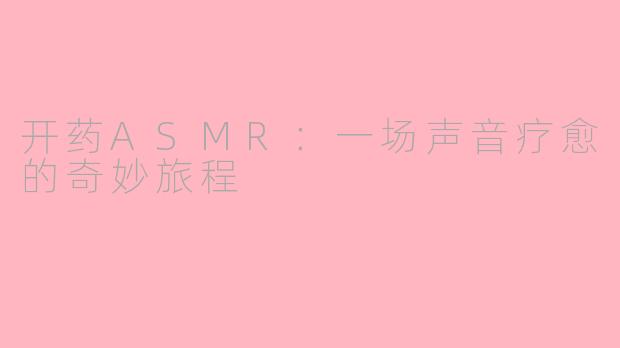 开药ASMR：一场声音疗愈的奇妙旅程