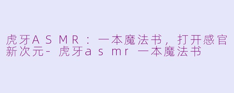 虎牙ASMR：一本魔法书，打开感官新次元-虎牙asmr一本魔法书