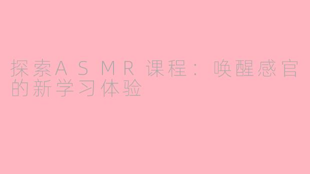 探索ASMR课程：唤醒感官的新学习体验