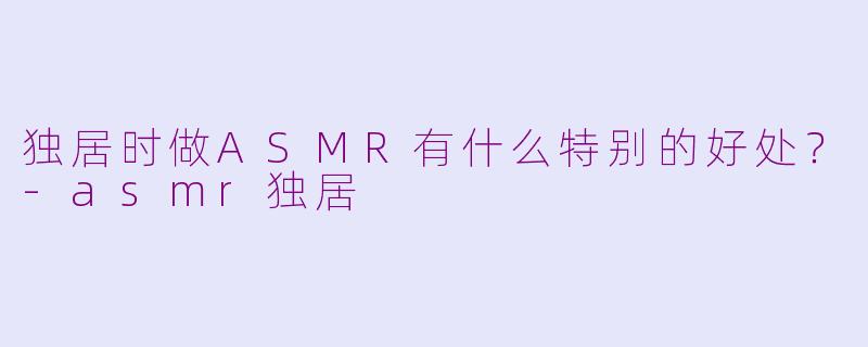 独居时做ASMR有什么特别的好处？-asmr独居