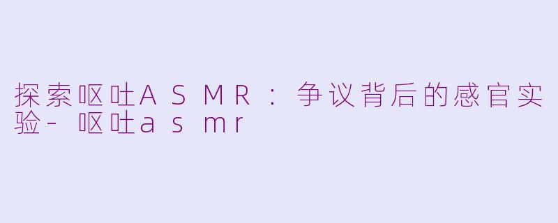 探索呕吐ASMR：争议背后的感官实验-呕吐asmr