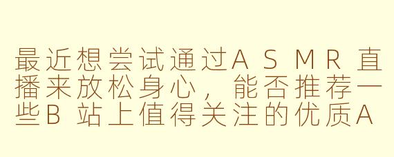 最近想尝试通过ASMR直播来放松身心,能否推荐一些B站上值得关注的优质ASMR主播或直播间?