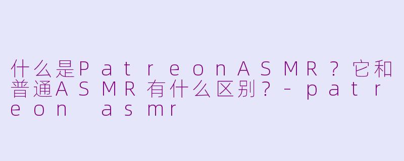 什么是PatreonASMR？它和普通ASMR有什么区别？-patreon asmr