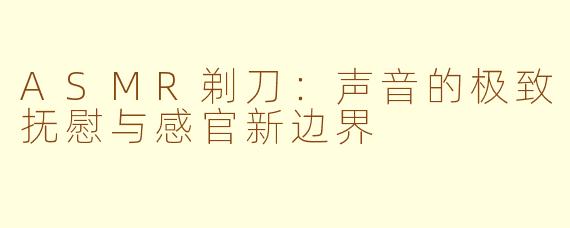 ASMR剃刀：声音的极致抚慰与感官新边界