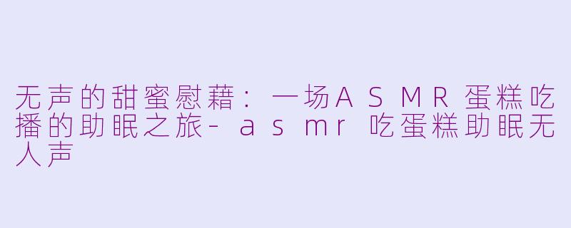 无声的甜蜜慰藉：一场ASMR蛋糕吃播的助眠之旅-asmr吃蛋糕助眠无人声