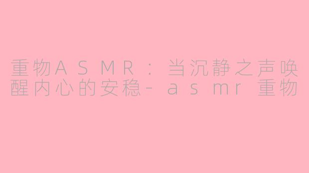 重物ASMR：当沉静之声唤醒内心的安稳-asmr重物