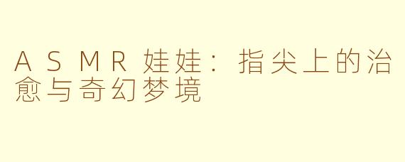 ASMR娃娃:指尖上的治愈与奇幻梦境