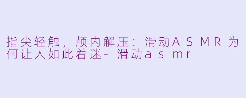 指尖轻触，颅内解压：滑动ASMR为何让人如此着迷-滑动asmr