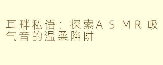 耳畔私语：探索ASMR吸气音的温柔陷阱
