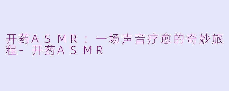 开药ASMR：一场声音疗愈的奇妙旅程-开药ASMR