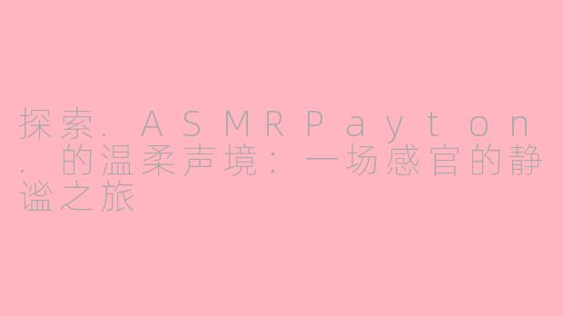 探索.ASMRPayton.的温柔声境：一场感官的静谧之旅