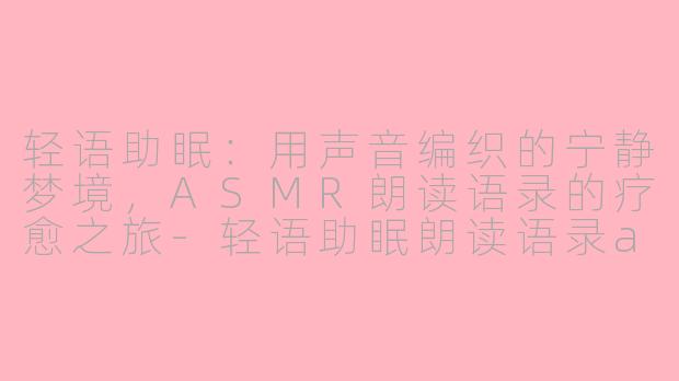 轻语助眠：用声音编织的宁静梦境，ASMR朗读语录的疗愈之旅-轻语助眠朗读语录asmr