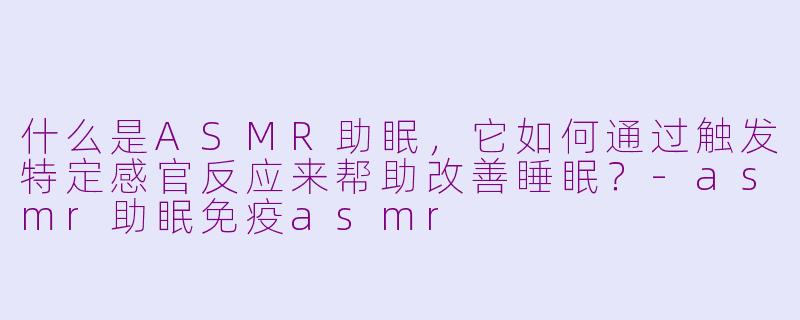 什么是ASMR助眠，它如何通过触发特定感官反应来帮助改善睡眠？-asmr助眠免疫asmr