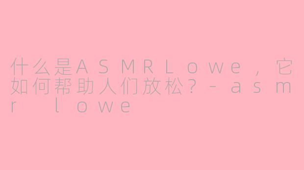 什么是ASMRLowe，它如何帮助人们放松？-asmr lowe