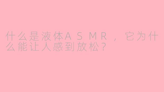 什么是液体ASMR,它为什么能让人感到放松?