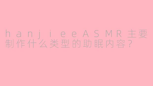 hanjieeASMR主要制作什么类型的助眠内容?