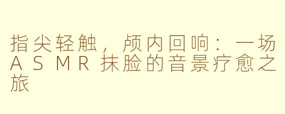 指尖轻触，颅内回响：一场ASMR抹脸的音景疗愈之旅