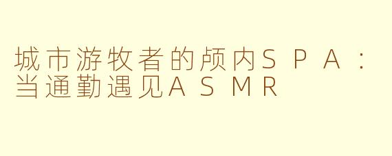 城市游牧者的颅内SPA:当通勤遇见ASMR