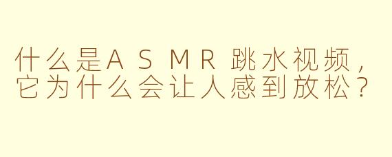 什么是ASMR跳水视频，它为什么会让人感到放松？