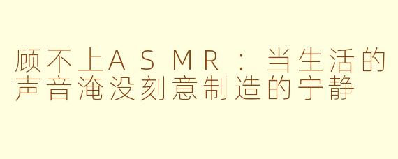 顾不上ASMR：当生活的声音淹没刻意制造的宁静
