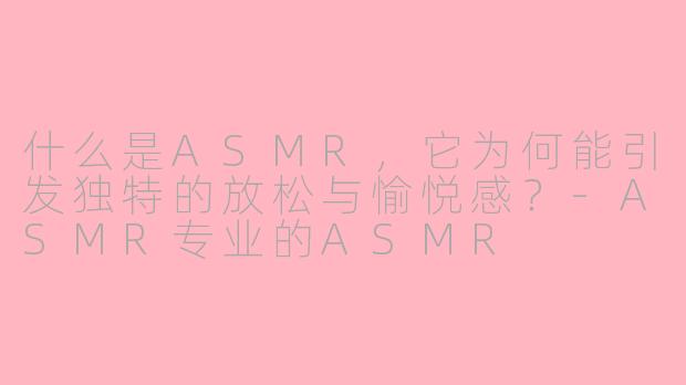 什么是ASMR，它为何能引发独特的放松与愉悦感？-ASMR专业的ASMR