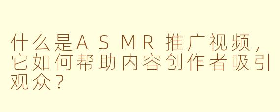 什么是ASMR推广视频,它如何帮助内容创作者吸引观众?