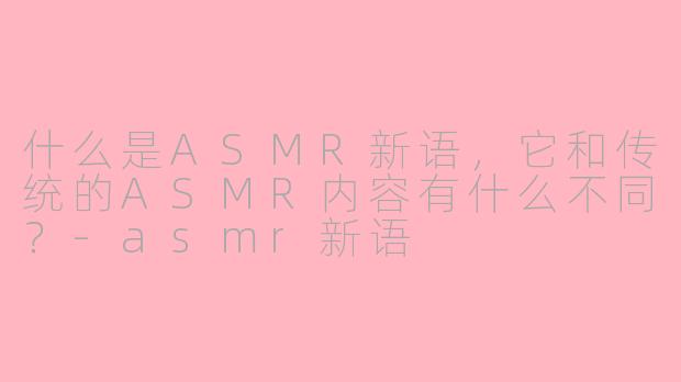 什么是ASMR新语，它和传统的ASMR内容有什么不同？-asmr新语