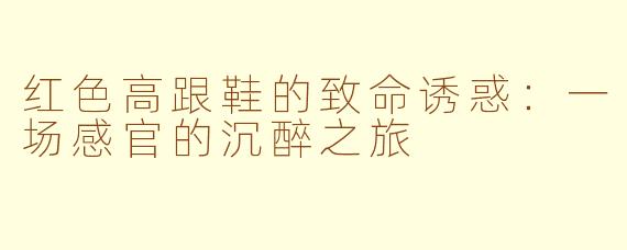 红色高跟鞋的致命诱惑：一场感官的沉醉之旅