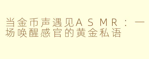当金币声遇见ASMR:一场唤醒感官的黄金私语