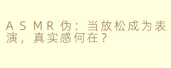 ASMR伪：当放松成为表演，真实感何在？