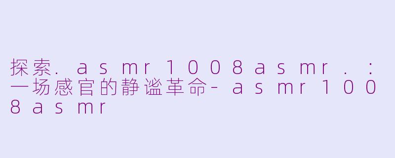 探索.asmr1008asmr.:一场感官的静谧革命