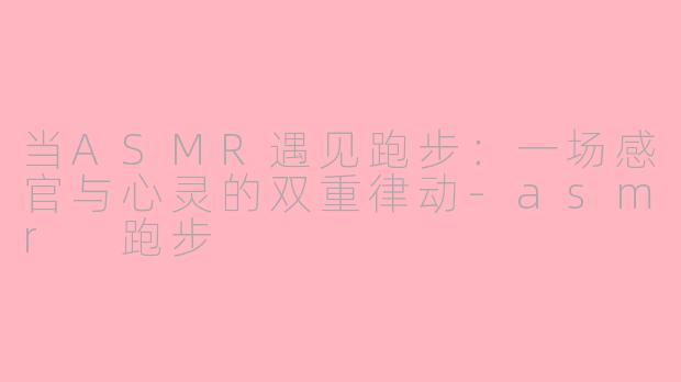 当ASMR遇见跑步：一场感官与心灵的双重律动-asmr 跑步